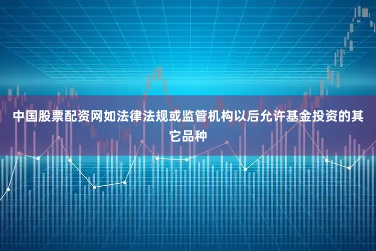 中国股票配资网如法律法规或监管机构以后允许基金投资的其它品种