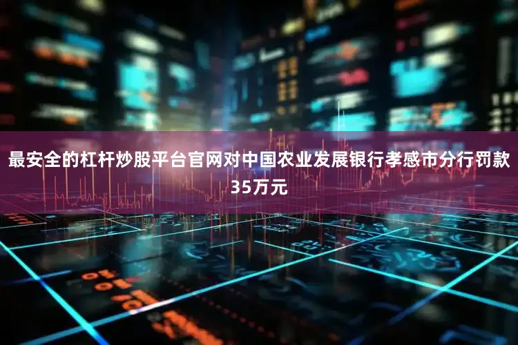 最安全的杠杆炒股平台官网对中国农业发展银行孝感市分行罚款35万元
