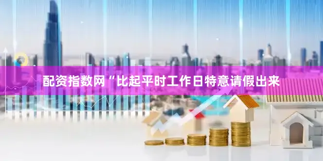 配资指数网“比起平时工作日特意请假出来