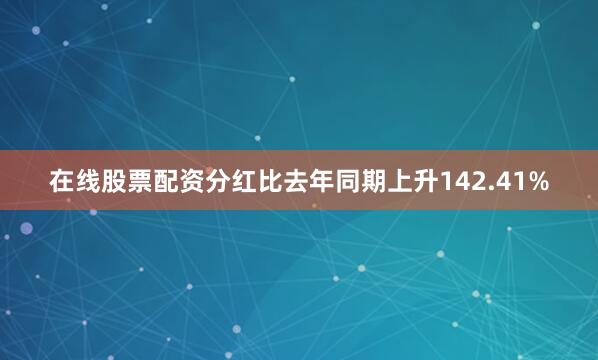 在线股票配资分红比去年同期上升142.41%