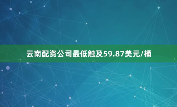 云南配资公司最低触及59.87美元/桶