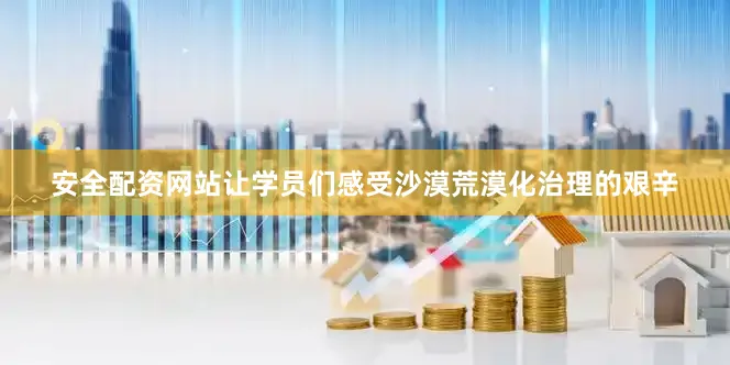 安全配资网站让学员们感受沙漠荒漠化治理的艰辛