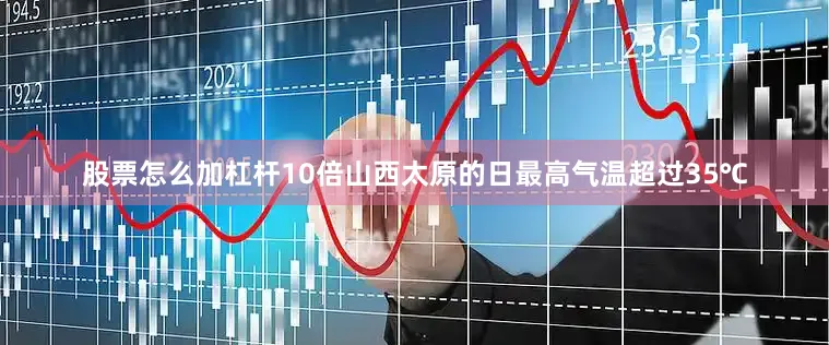 股票怎么加杠杆10倍山西太原的日最高气温超过35℃