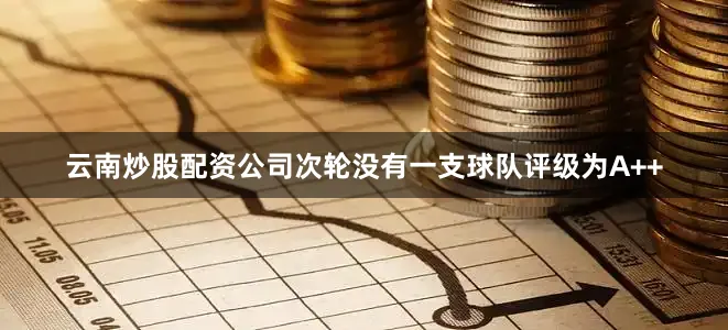 云南炒股配资公司次轮没有一支球队评级为A++