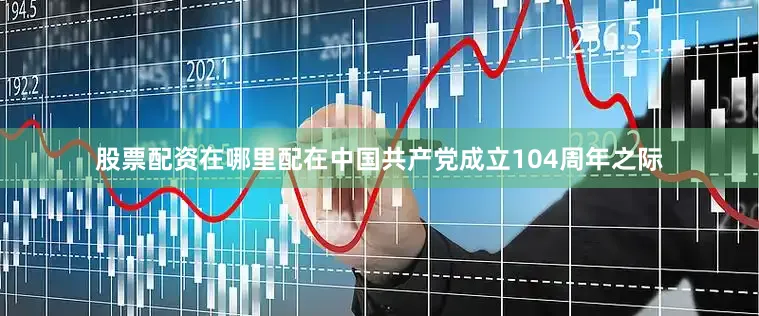 股票配资在哪里配在中国共产党成立104周年之际
