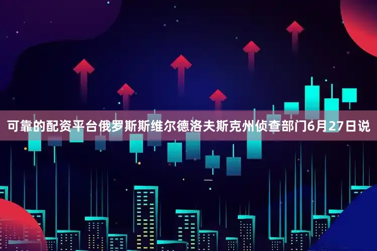 可靠的配资平台俄罗斯斯维尔德洛夫斯克州侦查部门6月27日说