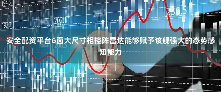 安全配资平台6面大尺寸相控阵雷达能够赋予该舰强大的态势感知能力