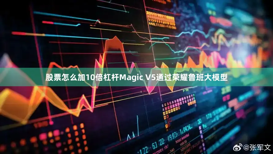 股票怎么加10倍杠杆Magic V5通过荣耀鲁班大模型