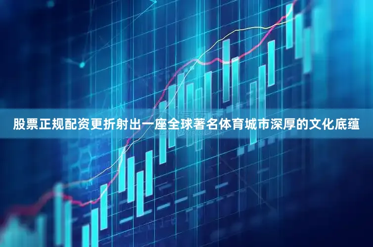 股票正规配资更折射出一座全球著名体育城市深厚的文化底蕴