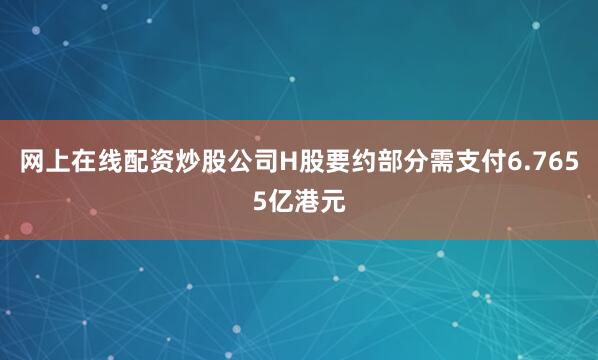 网上在线配资炒股公司H股要约部分需支付6.7655亿港元