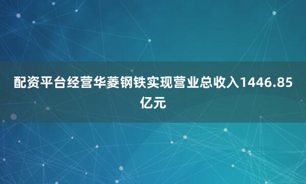 配资平台经营华菱钢铁实现营业总收入1446.85亿元
