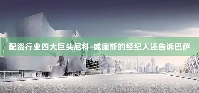 配资行业四大巨头尼科-威廉斯的经纪人还告诉巴萨