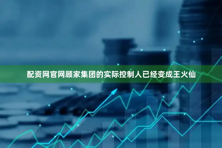 配资网官网顾家集团的实际控制人已经变成王火仙