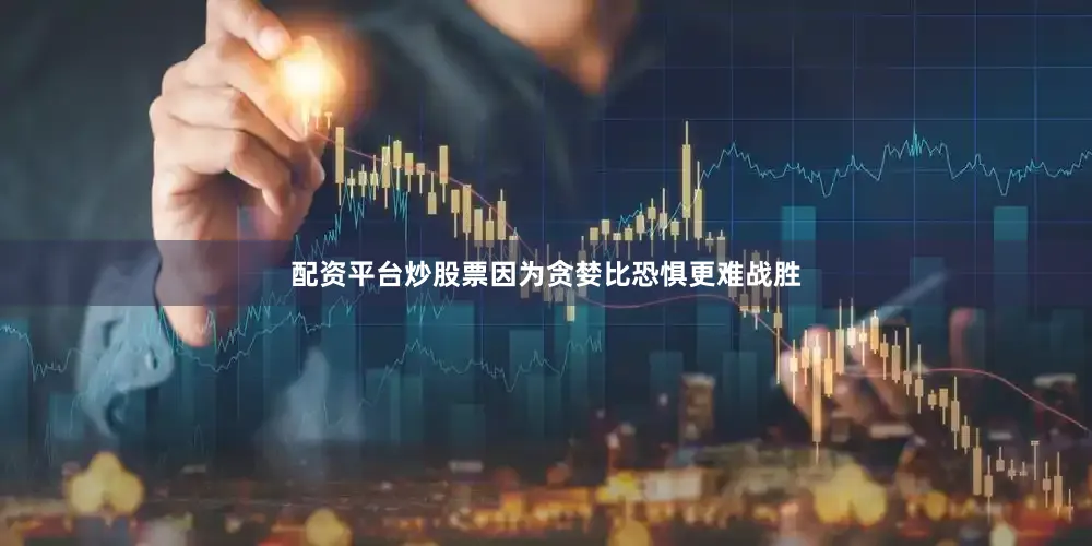 配资平台炒股票因为贪婪比恐惧更难战胜