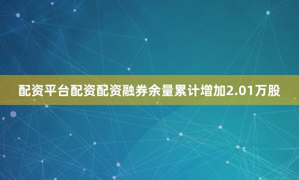 配资平台配资配资融券余量累计增加2.01万股