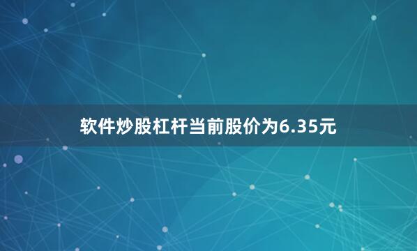 软件炒股杠杆当前股价为6.35元
