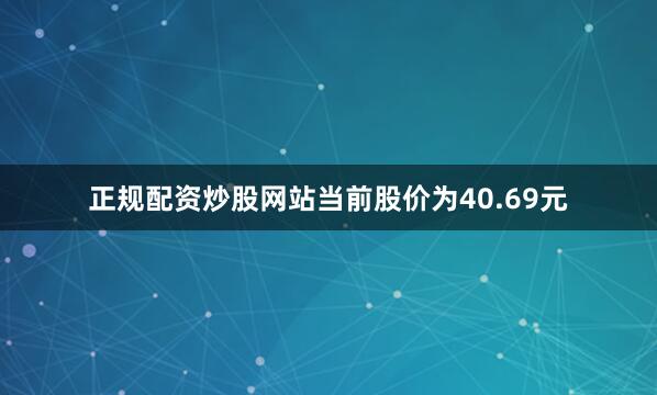 正规配资炒股网站当前股价为40.69元