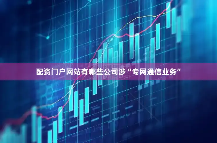 配资门户网站有哪些公司涉“专网通信业务”