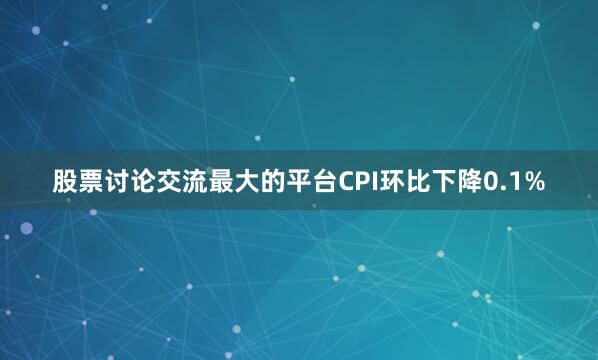 股票讨论交流最大的平台CPI环比下降0.1%