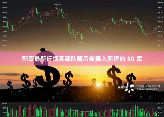 配资最新行情其部队随后被编入新建的 50 军