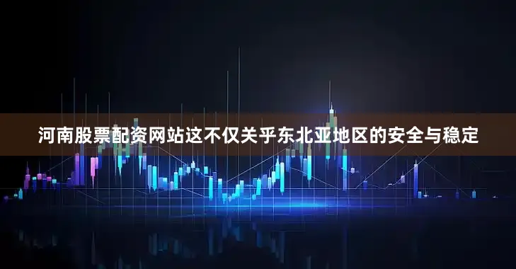 河南股票配资网站这不仅关乎东北亚地区的安全与稳定