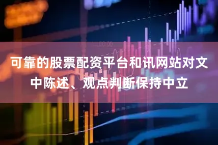 可靠的股票配资平台和讯网站对文中陈述、观点判断保持中立