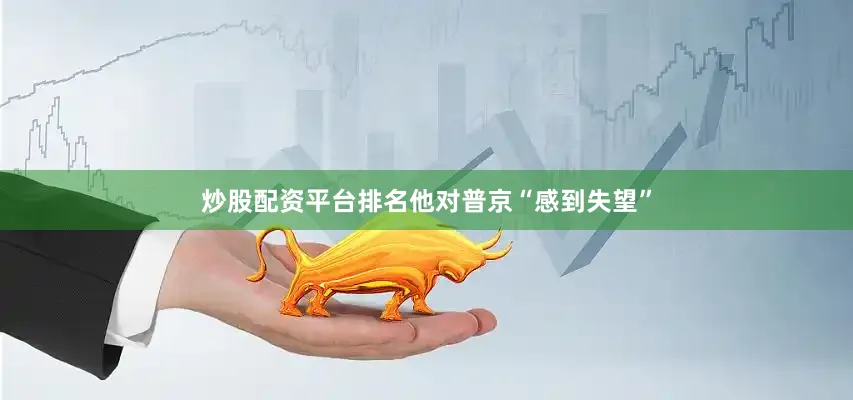 炒股配资平台排名他对普京“感到失望”