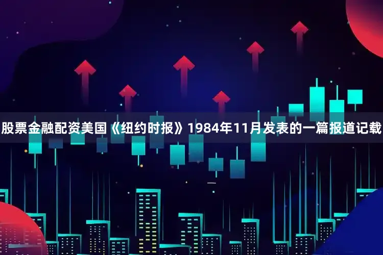股票金融配资美国《纽约时报》1984年11月发表的一篇报道记载