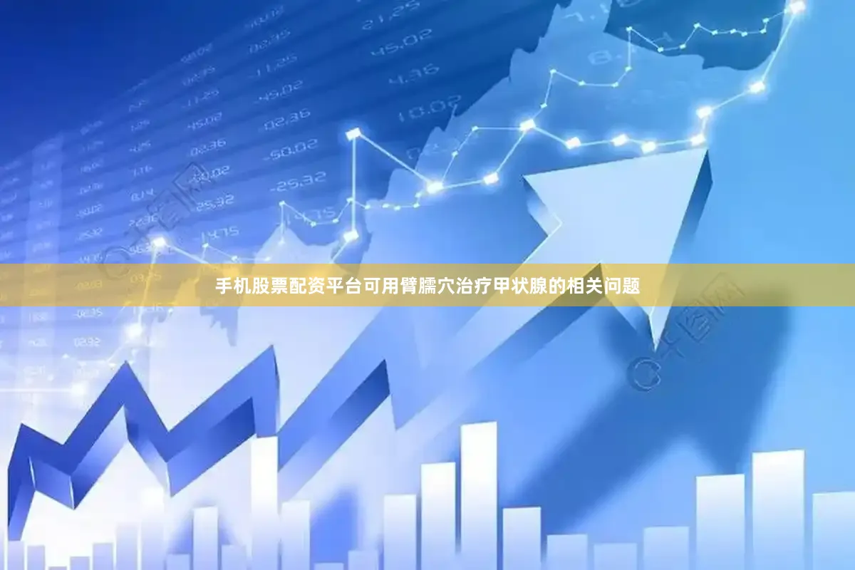 手机股票配资平台可用臂臑穴治疗甲状腺的相关问题