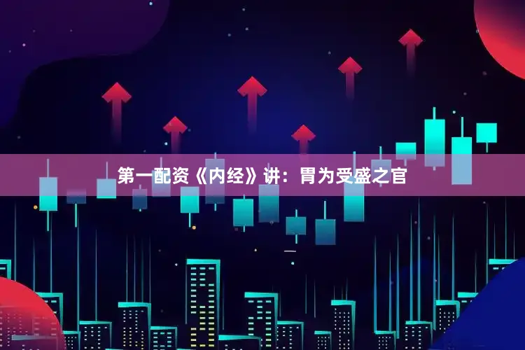 第一配资《内经》讲：胃为受盛之官