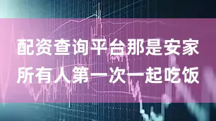 配资查询平台那是安家所有人第一次一起吃饭