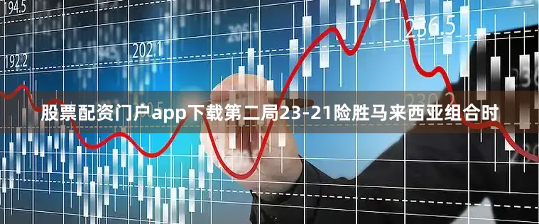 股票配资门户app下载第二局23-21险胜马来西亚组合时