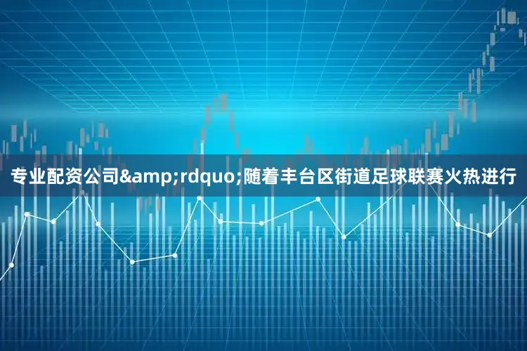 专业配资公司&rdquo;随着丰台区街道足球联赛火热进行