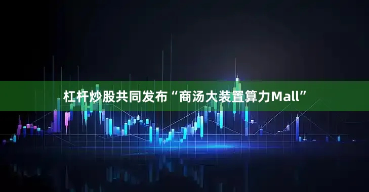 杠杆炒股共同发布“商汤大装置算力Mall”