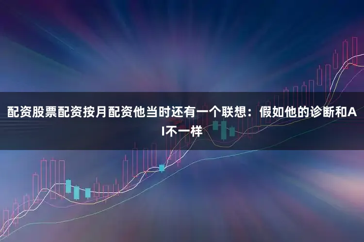 配资股票配资按月配资他当时还有一个联想：假如他的诊断和AI不一样