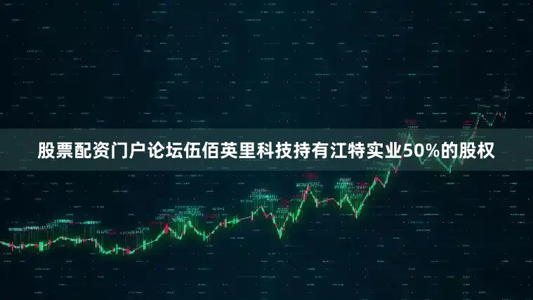 股票配资门户论坛伍佰英里科技持有江特实业50%的股权
