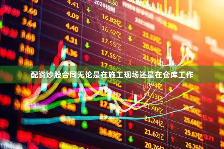 配资炒股合同无论是在施工现场还是在仓库工作