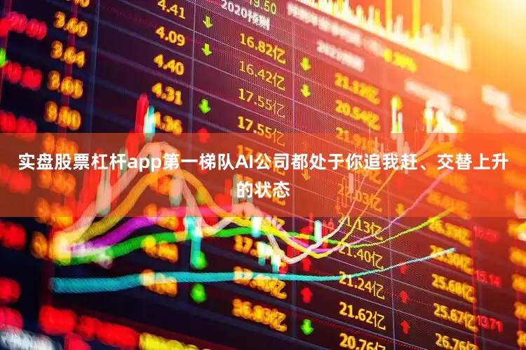 实盘股票杠杆app第一梯队AI公司都处于你追我赶、交替上升的状态