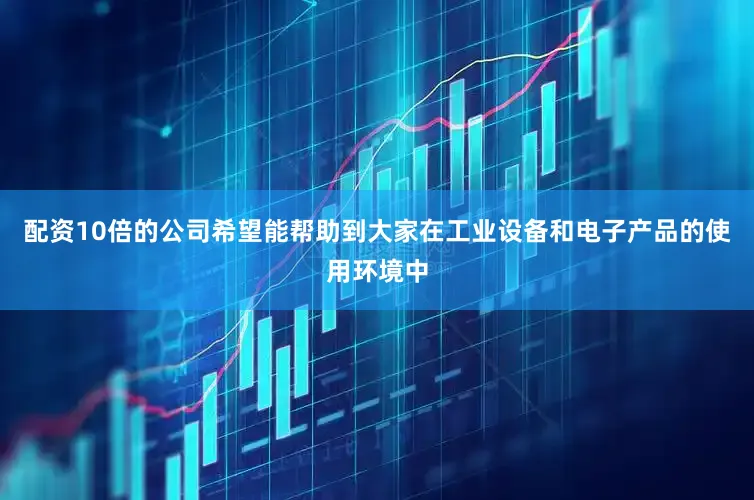 配资10倍的公司希望能帮助到大家在工业设备和电子产品的使用环境中