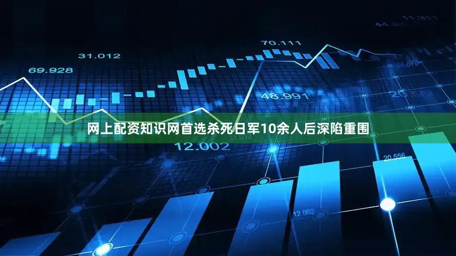 网上配资知识网首选杀死日军10余人后深陷重围