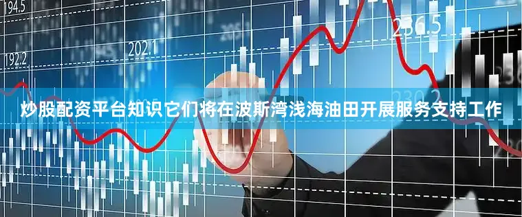 炒股配资平台知识它们将在波斯湾浅海油田开展服务支持工作