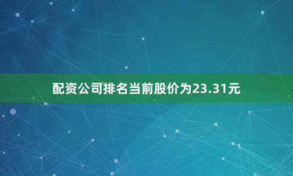 配资公司排名当前股价为23.31元