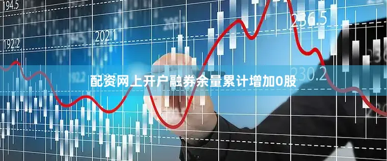 配资网上开户融券余量累计增加0股