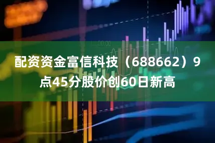 配资资金富信科技（688662）9点45分股价创60日新高