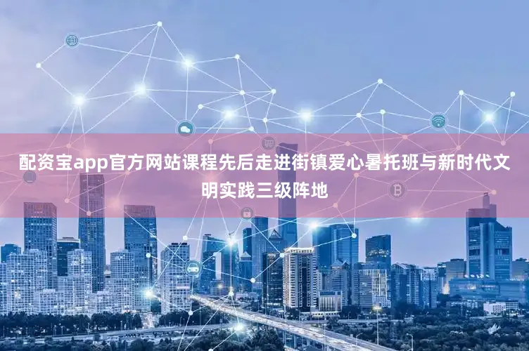 配资宝app官方网站课程先后走进街镇爱心暑托班与新时代文明实践三级阵地