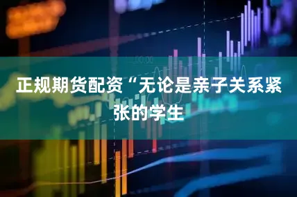 正规期货配资“无论是亲子关系紧张的学生