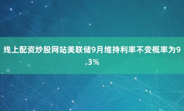 线上配资炒股网站美联储9月维持利率不变概率为9.3%
