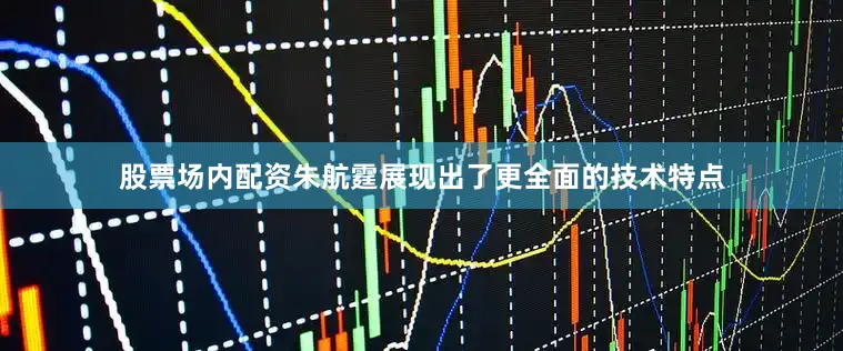 股票场内配资朱航霆展现出了更全面的技术特点