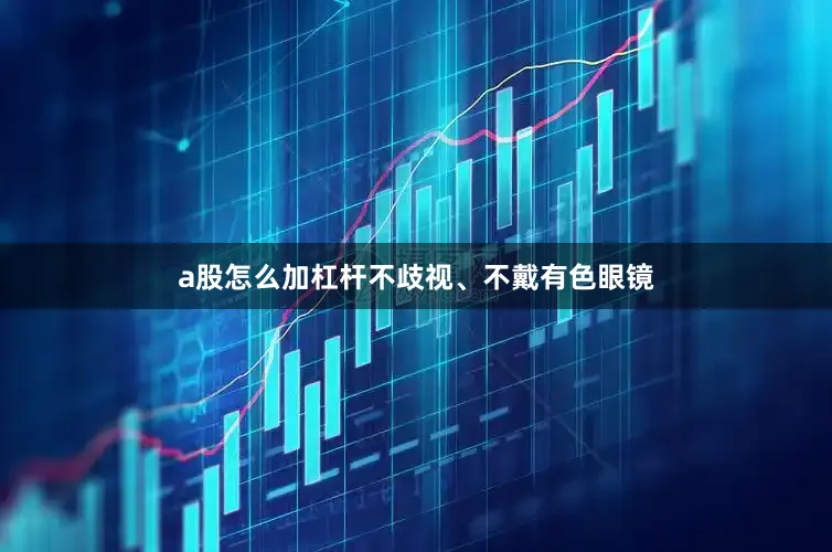 a股怎么加杠杆不歧视、不戴有色眼镜
