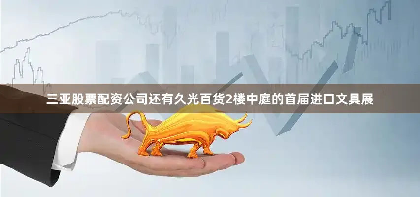 三亚股票配资公司还有久光百货2楼中庭的首届进口文具展